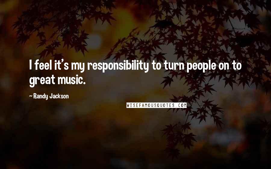 Randy Jackson Quotes: I feel it's my responsibility to turn people on to great music.