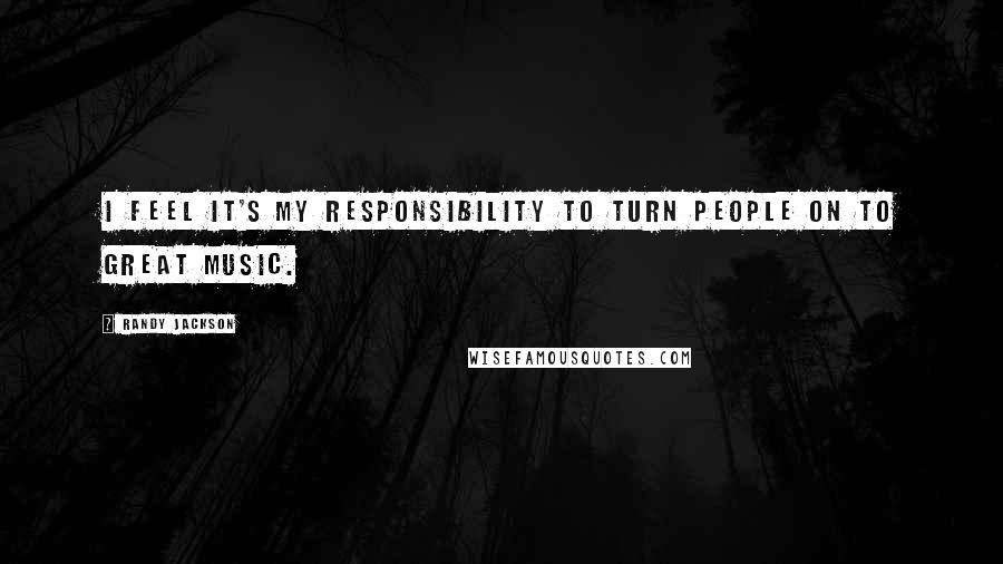 Randy Jackson Quotes: I feel it's my responsibility to turn people on to great music.