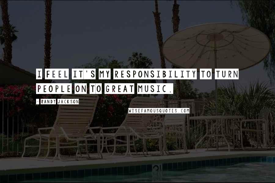 Randy Jackson Quotes: I feel it's my responsibility to turn people on to great music.