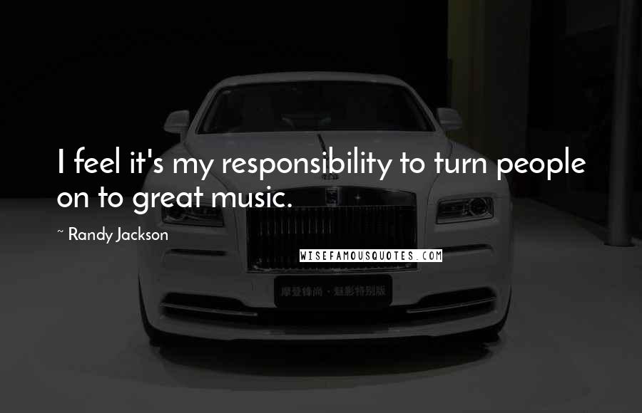 Randy Jackson Quotes: I feel it's my responsibility to turn people on to great music.