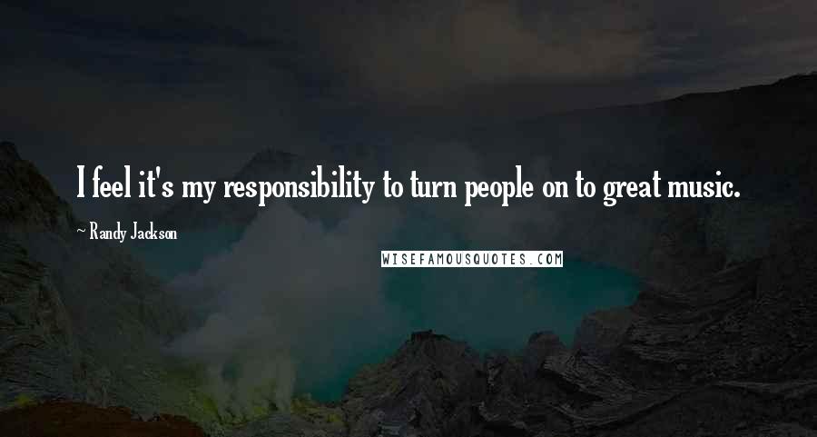 Randy Jackson Quotes: I feel it's my responsibility to turn people on to great music.