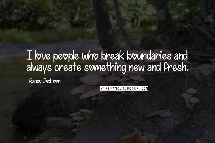Randy Jackson Quotes: I love people who break boundaries and always create something new and fresh.