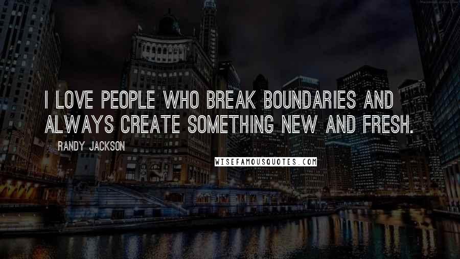 Randy Jackson Quotes: I love people who break boundaries and always create something new and fresh.