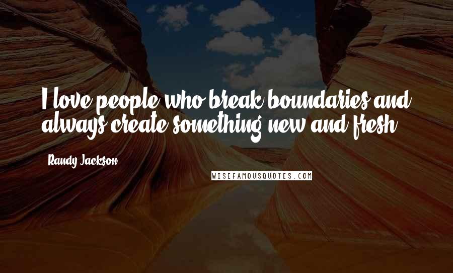 Randy Jackson Quotes: I love people who break boundaries and always create something new and fresh.