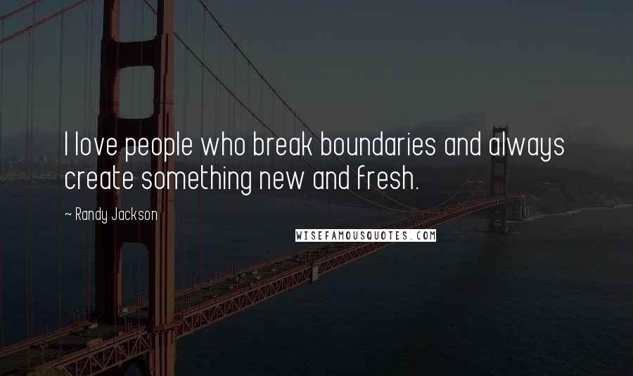 Randy Jackson Quotes: I love people who break boundaries and always create something new and fresh.