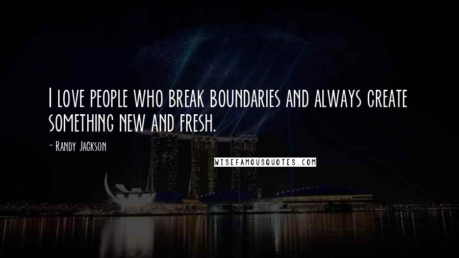 Randy Jackson Quotes: I love people who break boundaries and always create something new and fresh.
