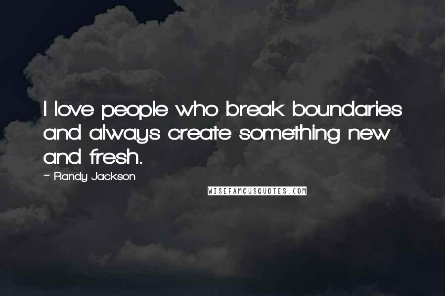 Randy Jackson Quotes: I love people who break boundaries and always create something new and fresh.