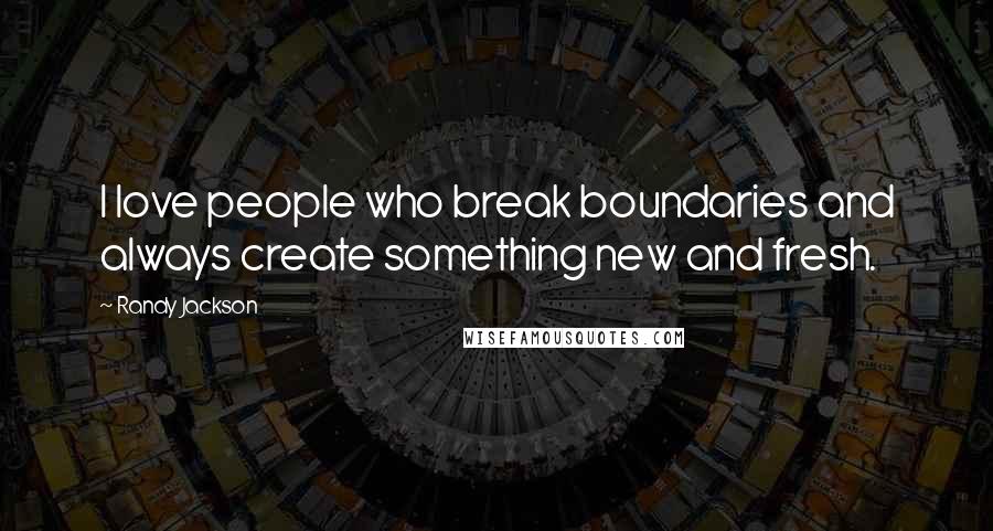 Randy Jackson Quotes: I love people who break boundaries and always create something new and fresh.