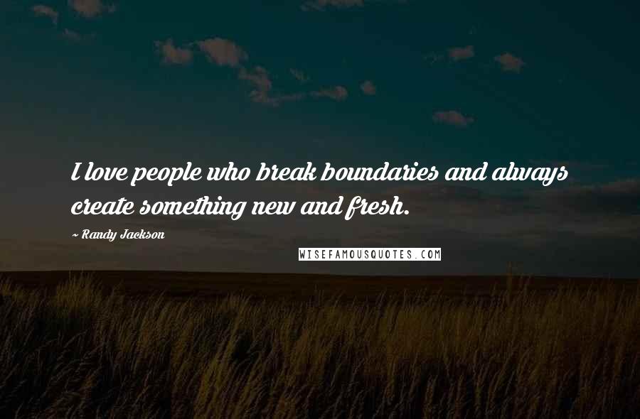 Randy Jackson Quotes: I love people who break boundaries and always create something new and fresh.