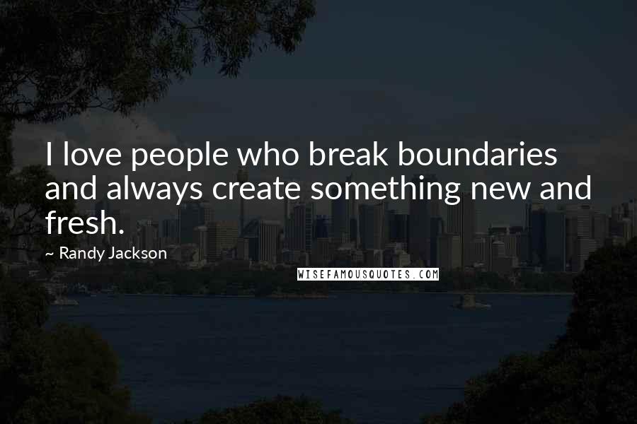 Randy Jackson Quotes: I love people who break boundaries and always create something new and fresh.