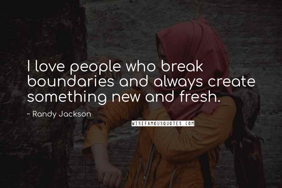 Randy Jackson Quotes: I love people who break boundaries and always create something new and fresh.