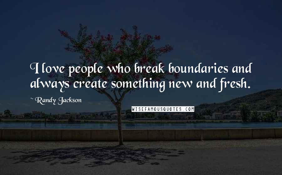 Randy Jackson Quotes: I love people who break boundaries and always create something new and fresh.