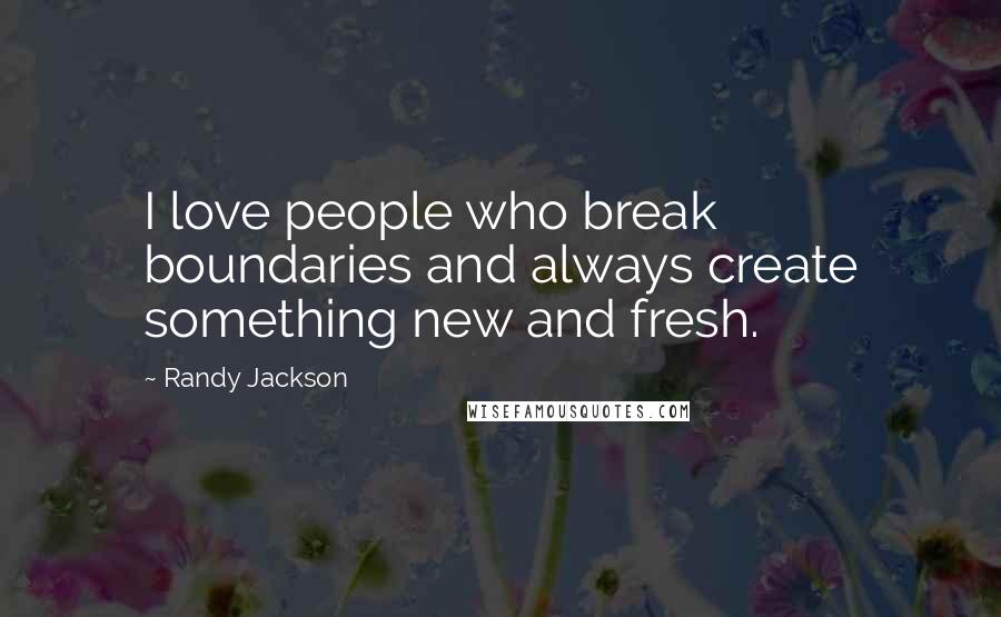 Randy Jackson Quotes: I love people who break boundaries and always create something new and fresh.