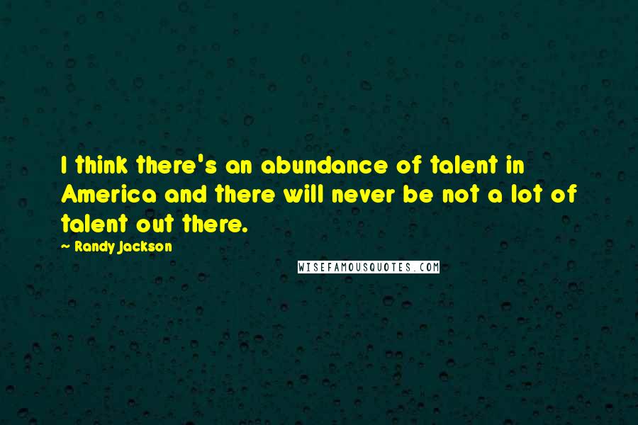 Randy Jackson Quotes: I think there's an abundance of talent in America and there will never be not a lot of talent out there.