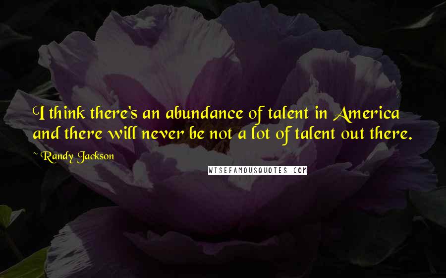 Randy Jackson Quotes: I think there's an abundance of talent in America and there will never be not a lot of talent out there.