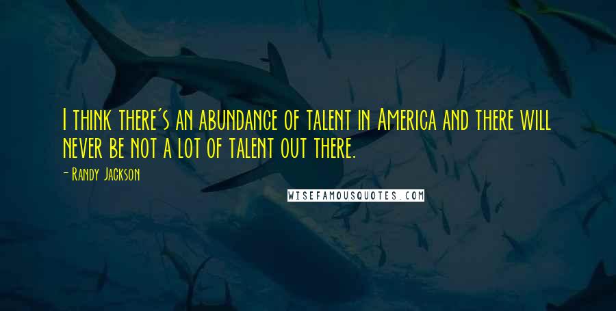 Randy Jackson Quotes: I think there's an abundance of talent in America and there will never be not a lot of talent out there.