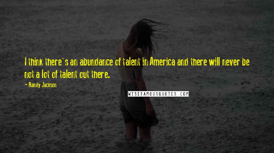 Randy Jackson Quotes: I think there's an abundance of talent in America and there will never be not a lot of talent out there.