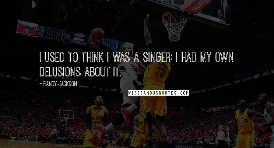 Randy Jackson Quotes: I used to think I was a singer; I had my own delusions about it.