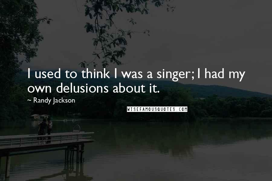 Randy Jackson Quotes: I used to think I was a singer; I had my own delusions about it.