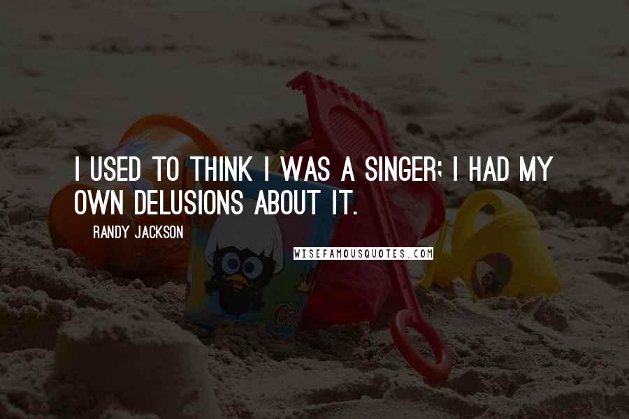 Randy Jackson Quotes: I used to think I was a singer; I had my own delusions about it.