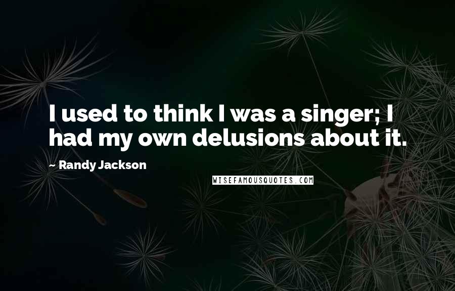 Randy Jackson Quotes: I used to think I was a singer; I had my own delusions about it.