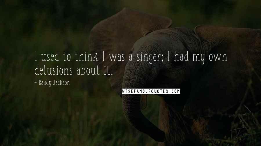 Randy Jackson Quotes: I used to think I was a singer; I had my own delusions about it.