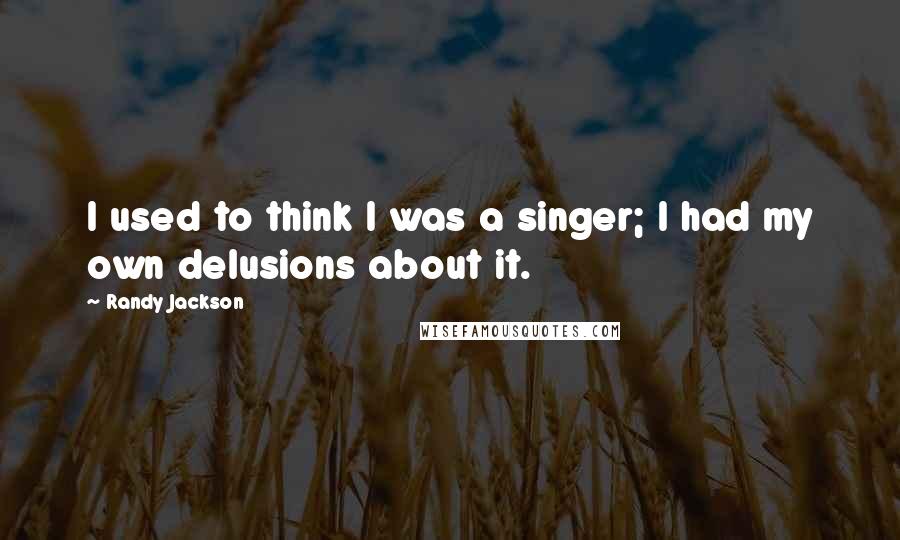 Randy Jackson Quotes: I used to think I was a singer; I had my own delusions about it.
