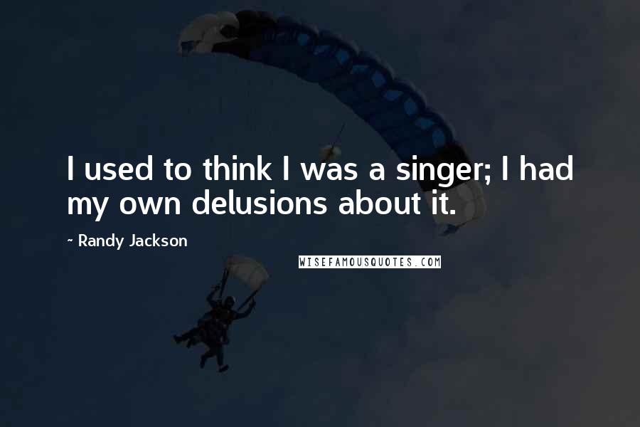 Randy Jackson Quotes: I used to think I was a singer; I had my own delusions about it.
