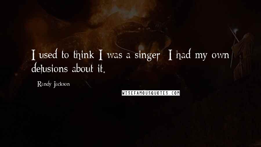 Randy Jackson Quotes: I used to think I was a singer; I had my own delusions about it.