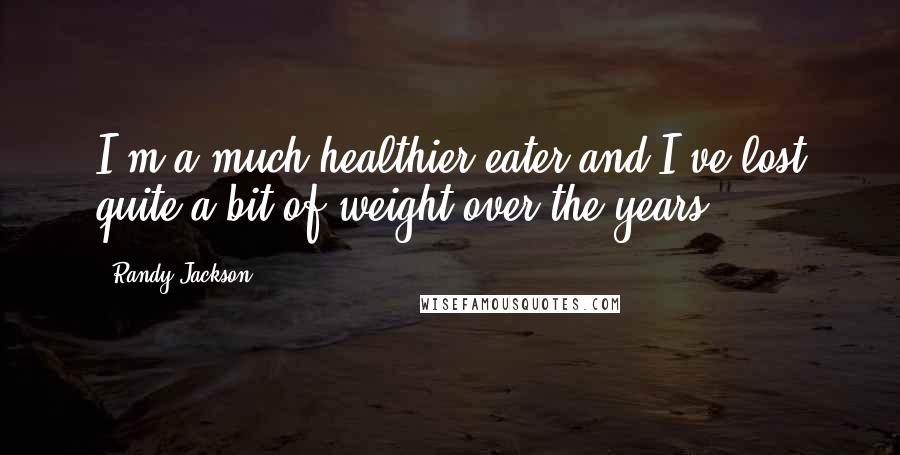 Randy Jackson Quotes: I'm a much healthier eater and I've lost quite a bit of weight over the years.