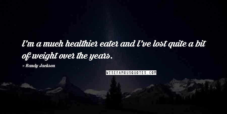 Randy Jackson Quotes: I'm a much healthier eater and I've lost quite a bit of weight over the years.
