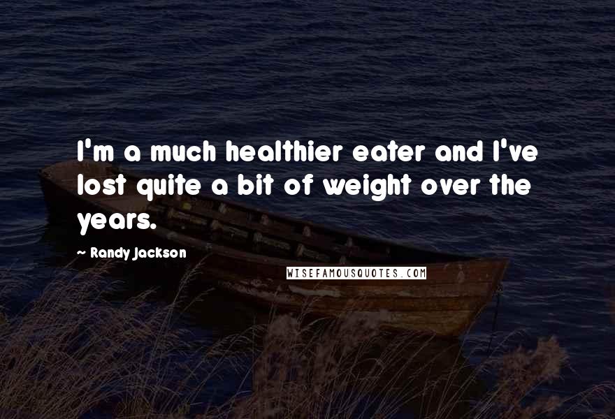 Randy Jackson Quotes: I'm a much healthier eater and I've lost quite a bit of weight over the years.