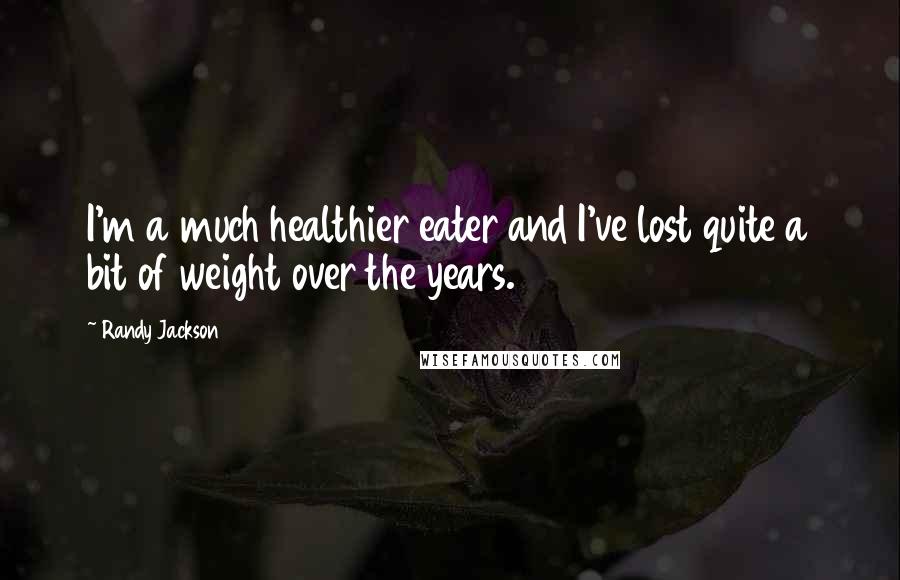 Randy Jackson Quotes: I'm a much healthier eater and I've lost quite a bit of weight over the years.