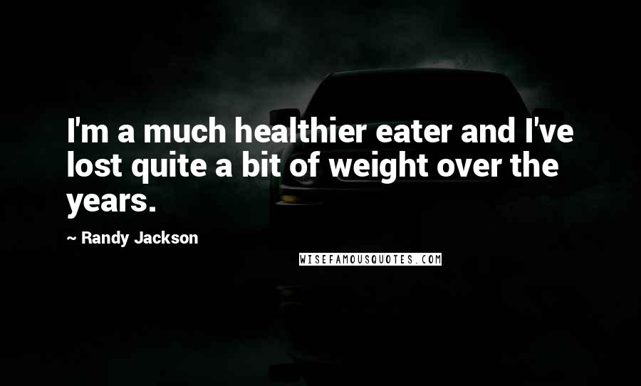 Randy Jackson Quotes: I'm a much healthier eater and I've lost quite a bit of weight over the years.
