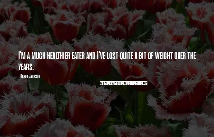 Randy Jackson Quotes: I'm a much healthier eater and I've lost quite a bit of weight over the years.