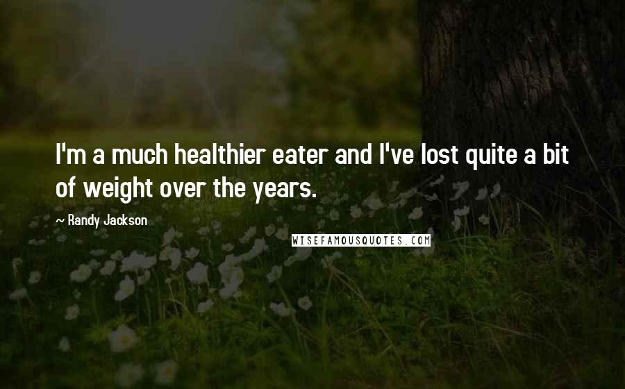 Randy Jackson Quotes: I'm a much healthier eater and I've lost quite a bit of weight over the years.