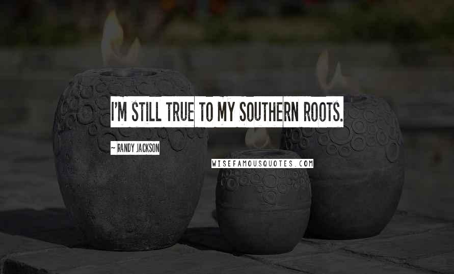 Randy Jackson Quotes: I'm still true to my Southern roots.