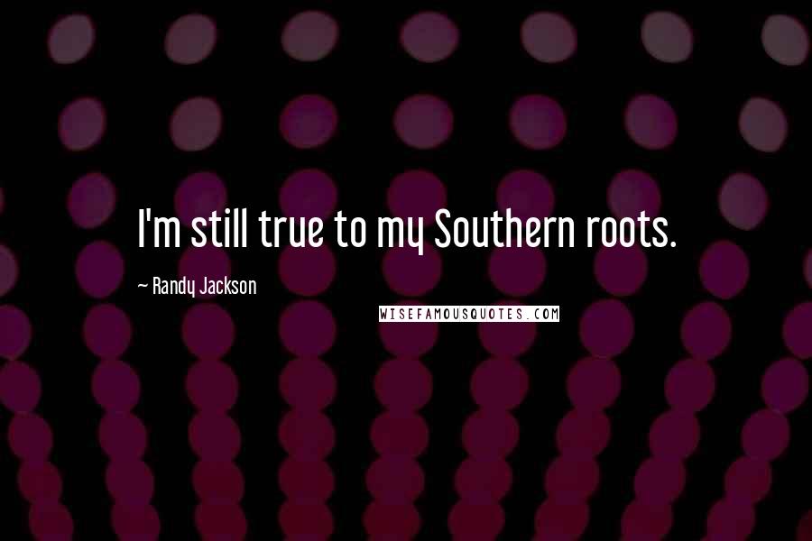 Randy Jackson Quotes: I'm still true to my Southern roots.