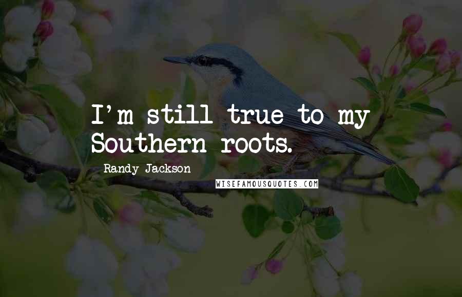 Randy Jackson Quotes: I'm still true to my Southern roots.