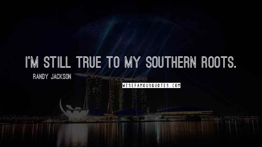 Randy Jackson Quotes: I'm still true to my Southern roots.