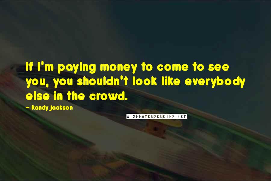 Randy Jackson Quotes: If I'm paying money to come to see you, you shouldn't look like everybody else in the crowd.