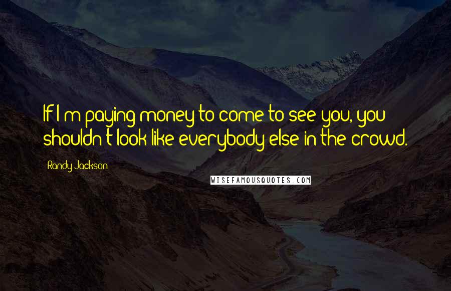 Randy Jackson Quotes: If I'm paying money to come to see you, you shouldn't look like everybody else in the crowd.