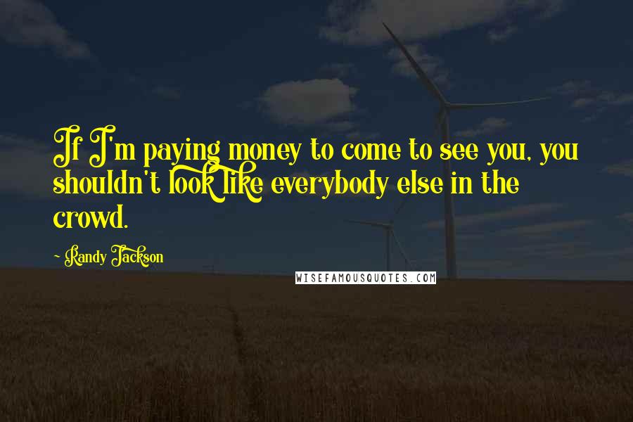 Randy Jackson Quotes: If I'm paying money to come to see you, you shouldn't look like everybody else in the crowd.