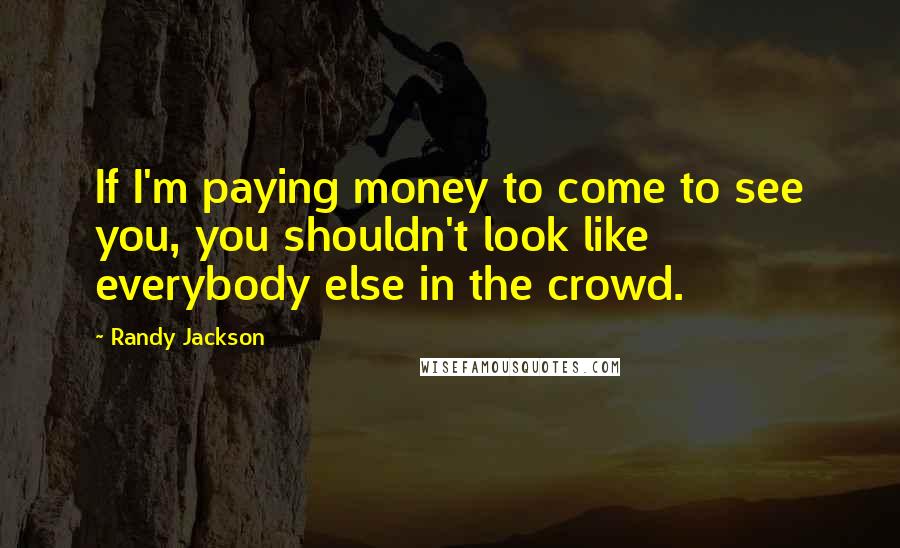 Randy Jackson Quotes: If I'm paying money to come to see you, you shouldn't look like everybody else in the crowd.