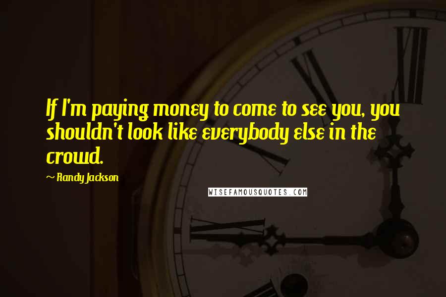 Randy Jackson Quotes: If I'm paying money to come to see you, you shouldn't look like everybody else in the crowd.