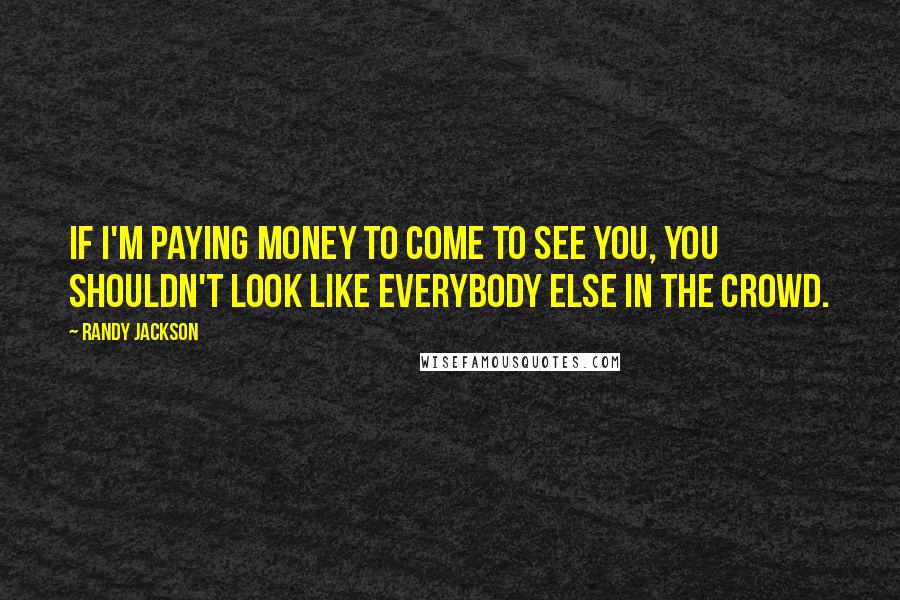 Randy Jackson Quotes: If I'm paying money to come to see you, you shouldn't look like everybody else in the crowd.