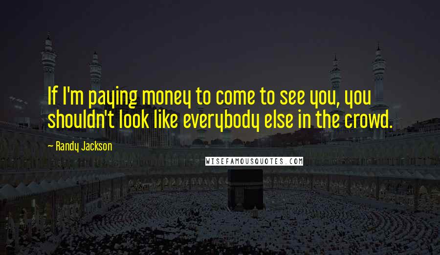 Randy Jackson Quotes: If I'm paying money to come to see you, you shouldn't look like everybody else in the crowd.