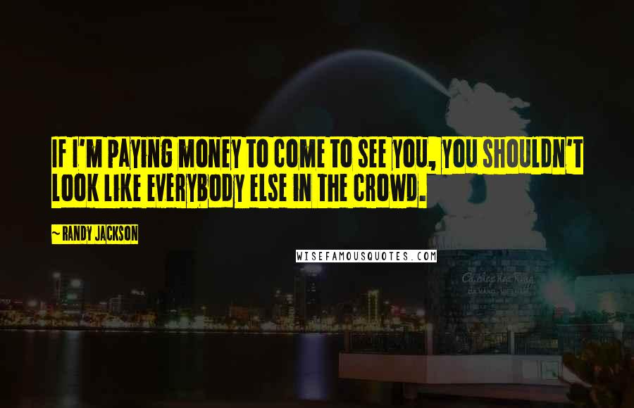 Randy Jackson Quotes: If I'm paying money to come to see you, you shouldn't look like everybody else in the crowd.