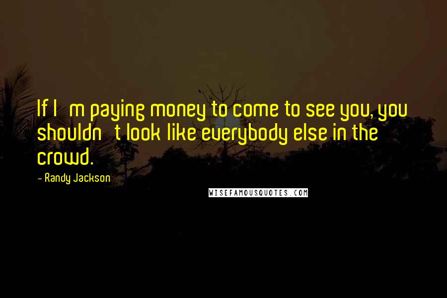 Randy Jackson Quotes: If I'm paying money to come to see you, you shouldn't look like everybody else in the crowd.