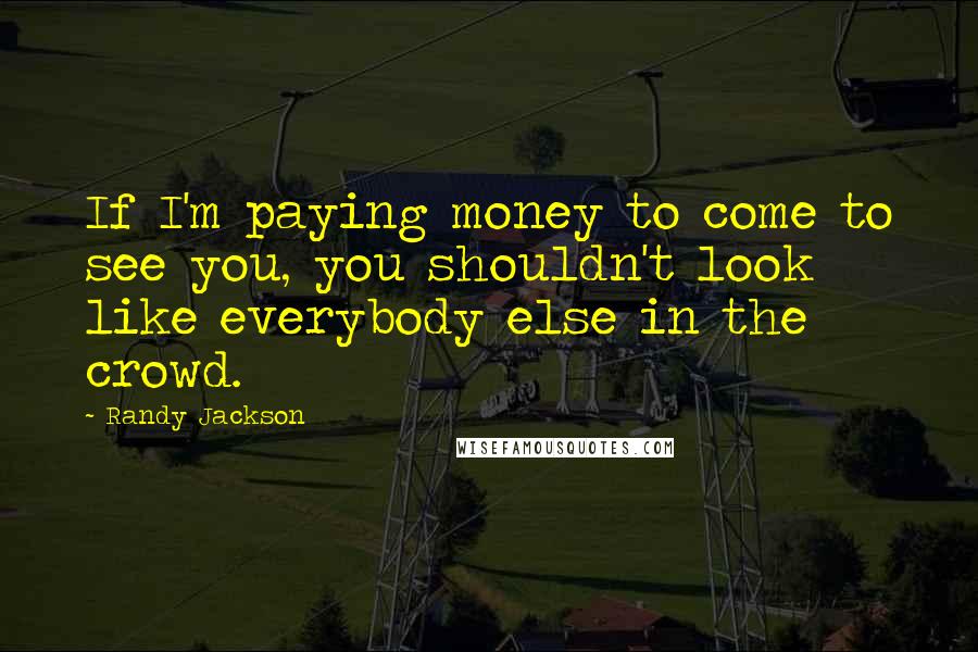 Randy Jackson Quotes: If I'm paying money to come to see you, you shouldn't look like everybody else in the crowd.